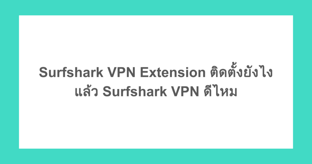 Surfshark VPN Extension ติดตั้งยังไง แล้ว Surfshark VPN ดีไหม