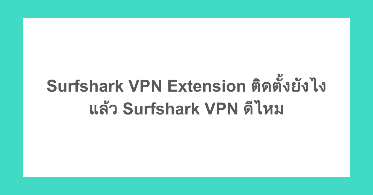 Surfshark VPN Extension ติดตั้งยังไง แล้ว Surfshark VPN ดีไหม