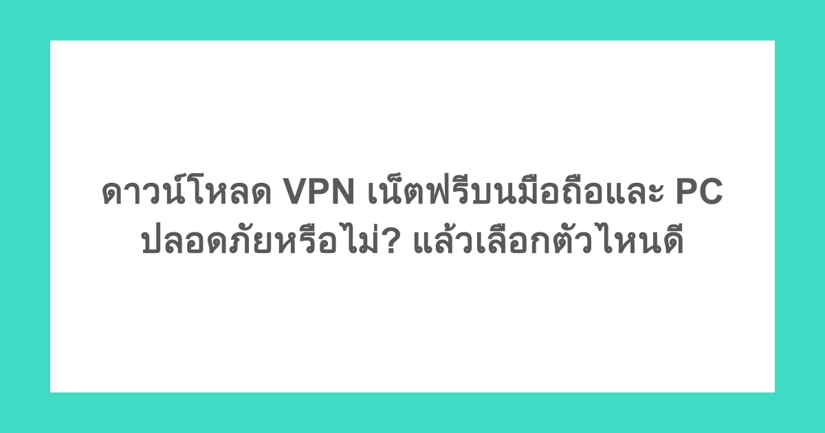 ดาวน์โหลด VPN เน็ตฟรีบนมือถือและ PC ปลอดภัยหรือไม่? แล้วเลือกตัวไหนดี
