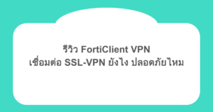 รีวิว FortiClient VPN เชื่อมต่อ SSL-VPN ยังไง ปลอดภัยไหม