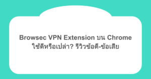 Browsec VPN Extension บน Chrome ใช้ดีหรือเปล่า? รีวิวข้อดี-ข้อเสีย