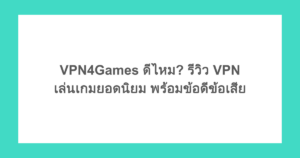 VPN4Games ดีไหม? รีวิว VPN เล่นเกมยอดนิยม พร้อมข้อดีข้อเสีย