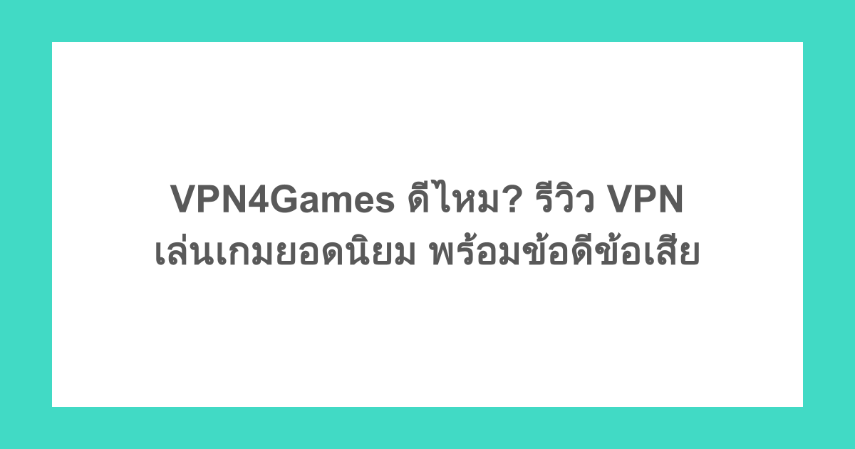 VPN4Games ดีไหม? รีวิว VPN เล่นเกมยอดนิยม พร้อมข้อดีข้อเสีย