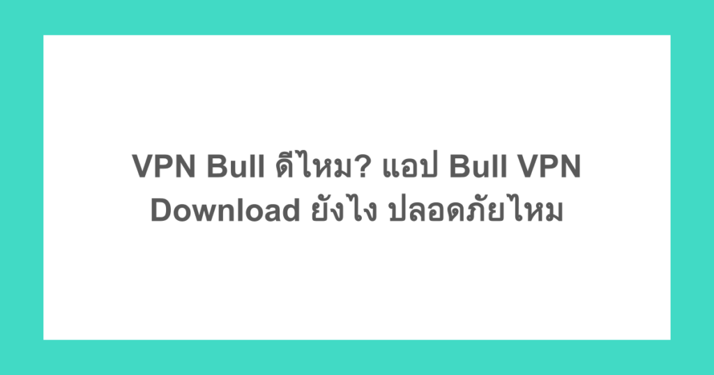 VPN Bull ดีไหม? แอป Bull VPN Download ยังไง ปลอดภัยไหม