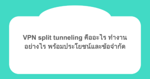 VPN split tunneling คืออะไร ทำงานอย่างไร พร้อมประโยชน์และข้อจำกัด