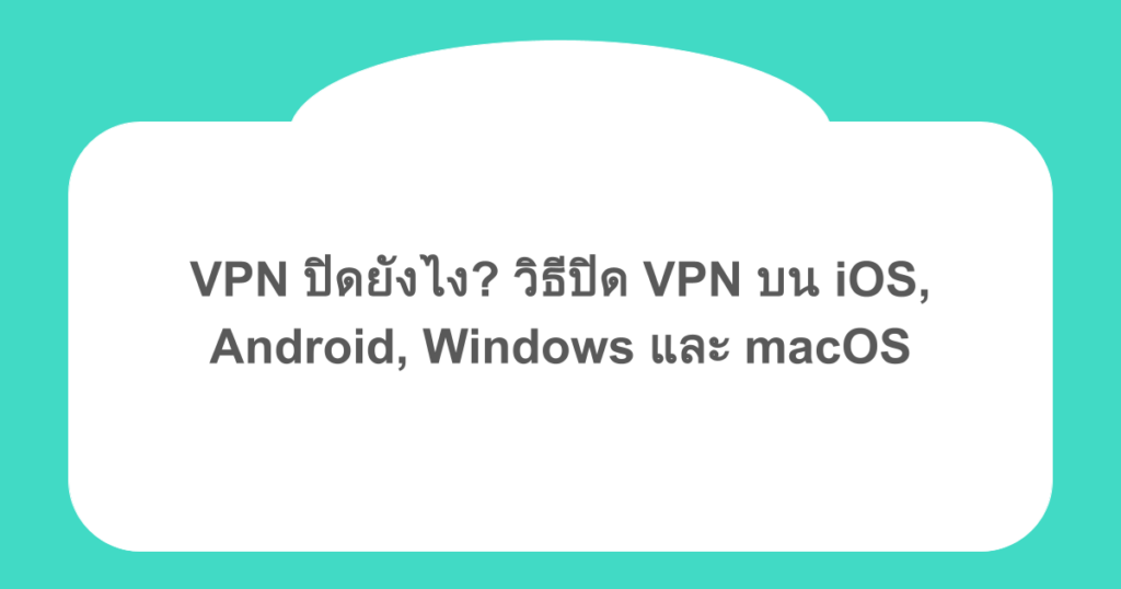 VPN ปิดยังไง? วิธีปิด VPN บน iOS, Android, Windows และ macOS