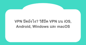 VPN ปิดยังไง? วิธีปิด VPN บน iOS, Android, Windows และ macOS