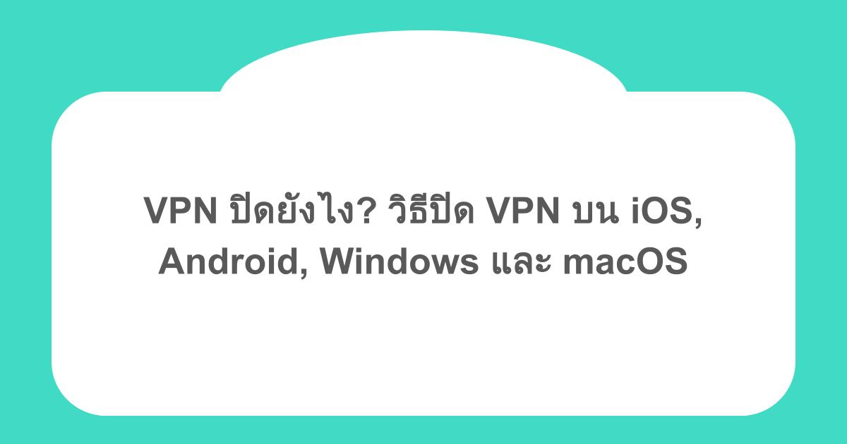VPN ปิดยังไง? วิธีปิด VPN บน iOS, Android, Windows และ macOS