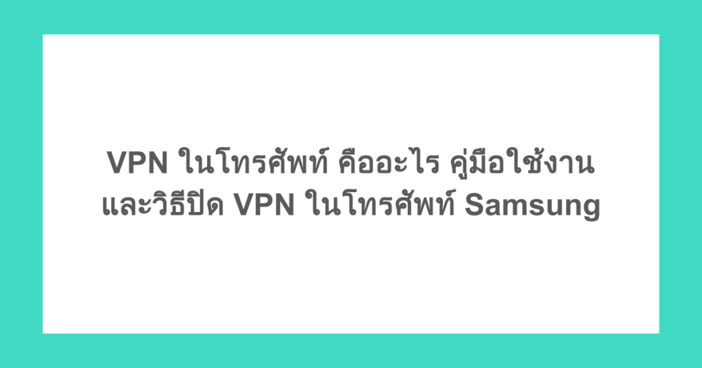 VPN ในโทรศัพท์ คืออะไร คู่มือใช้งานและวิธีปิด VPN ในโทรศัพท์ Samsung