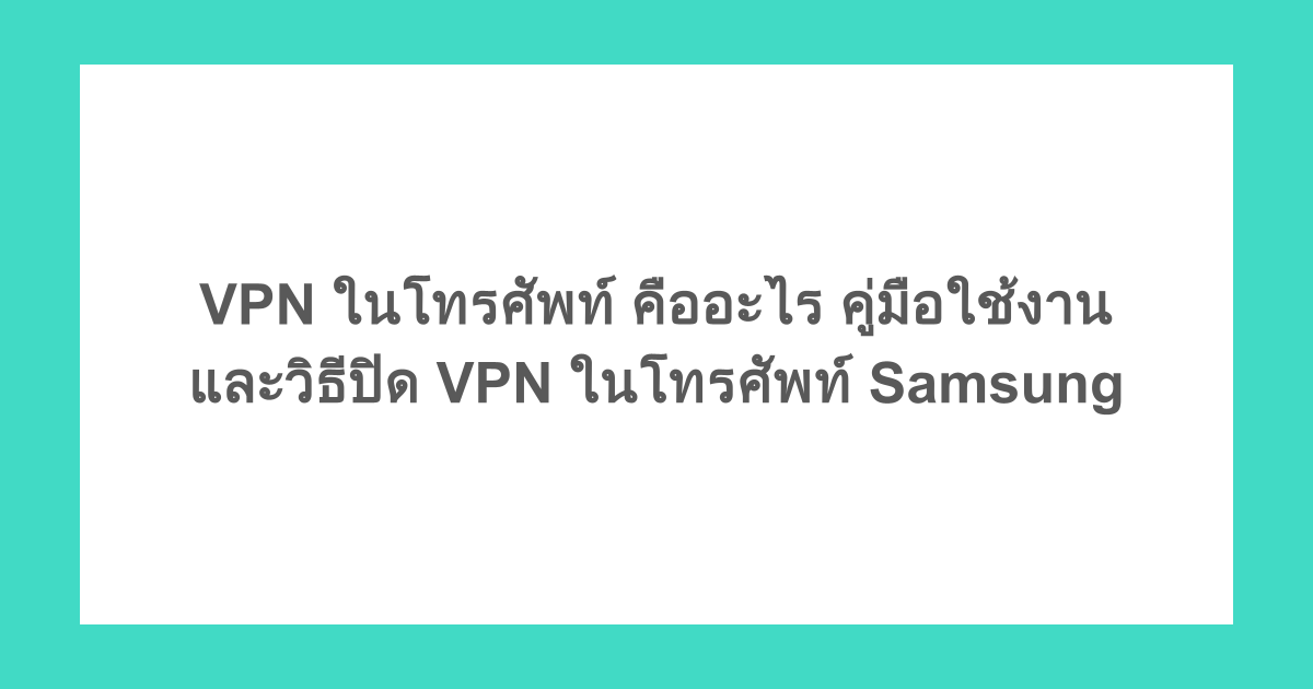 VPN ในโทรศัพท์ คืออะไร คู่มือใช้งานและวิธีปิด VPN ในโทรศัพท์ Samsung