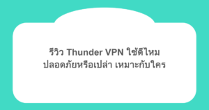 รีวิว Thunder VPN ใช้ดีไหม ปลอดภัยหรือเปล่า เหมาะกับใคร