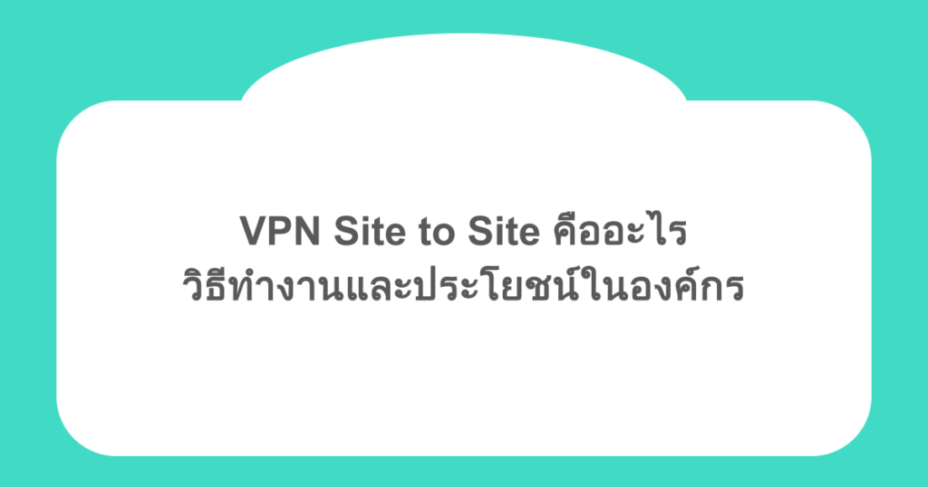 VPN Site to Site คืออะไร วิธีทำงานและประโยชน์ในองค์กร