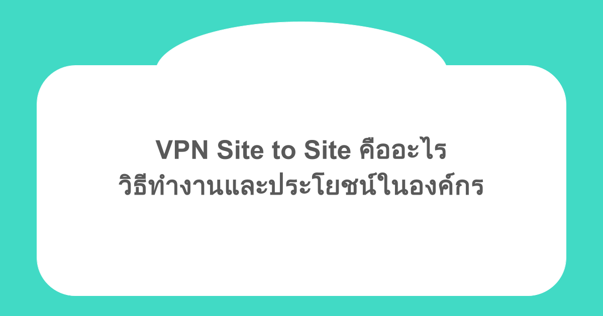 VPN Site to Site คืออะไร วิธีทำงานและประโยชน์ในองค์กร