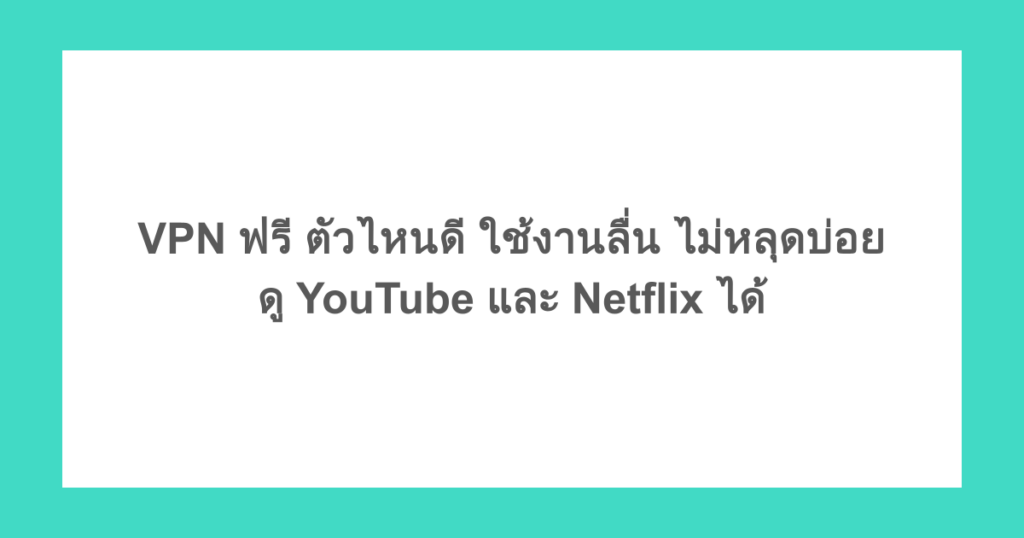 VPN ฟรี ตัวไหนดี ใช้งานลื่น ไม่หลุดบ่อย ดู YouTube และ Netflix ได้