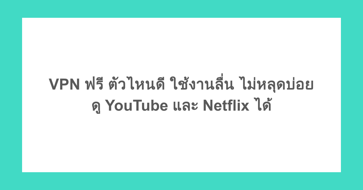 VPN ฟรี ตัวไหนดี ใช้งานลื่น ไม่หลุดบ่อย ดู YouTube และ Netflix ได้