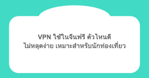 VPN ใช้ในจีนฟรี ตัวไหนดี ไม่หลุดง่าย เหมาะสำหรับนักท่องเที่ยว