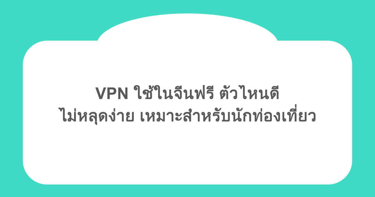 VPN ใช้ในจีนฟรี ตัวไหนดี ไม่หลุดง่าย เหมาะสำหรับนักท่องเที่ยว