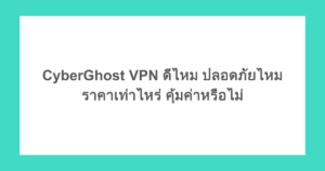 CyberGhost VPN ดีไหม ปลอดภัยไหม ราคาเท่าไหร่ คุ้มค่าหรือไม่