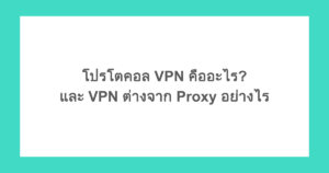 โปรโตคอล VPN คืออะไร? และ VPN ต่างจาก Proxy อย่างไร