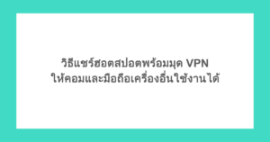 วิธีแชร์ฮอตสปอตพร้อมมุด VPN ให้คอมและมือถือเครื่องอื่นใช้งานได้