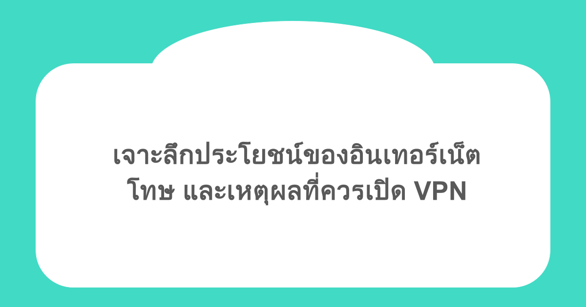 เจาะลึกประโยชน์ของอินเทอร์เน็ต โทษ และเหตุผลที่ควรเปิด VPN
