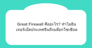 Great Firewall คืออะไร? ทำไมอินเทอร์เน็ตประเทศจีนถึงบล็อกโซเชียล