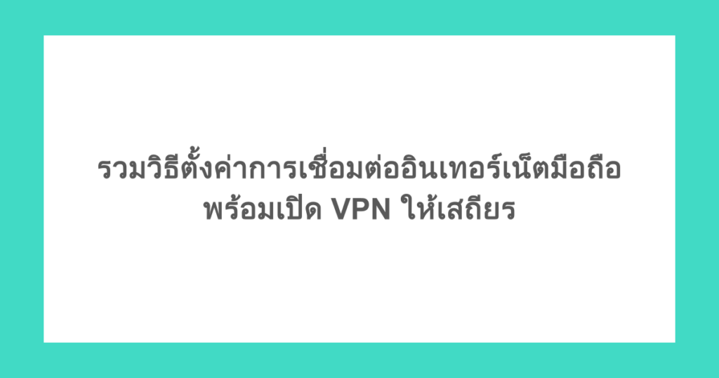 รวมวิธีตั้งค่าการเชื่อมต่ออินเทอร์เน็ตมือถือ พร้อมเปิด VPN ให้เสถียร