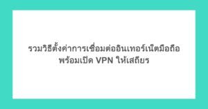 รวมวิธีตั้งค่าการเชื่อมต่ออินเทอร์เน็ตมือถือ พร้อมเปิด VPN ให้เสถียร
