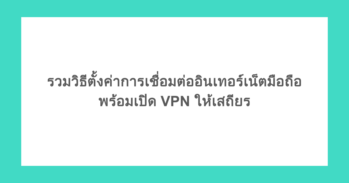รวมวิธีตั้งค่าการเชื่อมต่ออินเทอร์เน็ตมือถือ พร้อมเปิด VPN ให้เสถียร